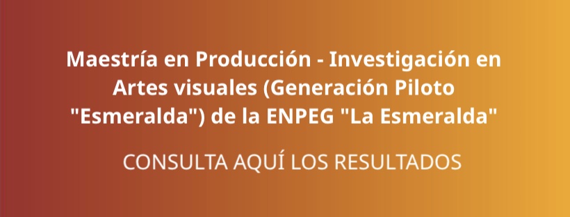 Resultados. Maestría en Producción - Investigación en Artes visuales (Generación Piloto Esmeralda) de la ENPEG La Esmeralda